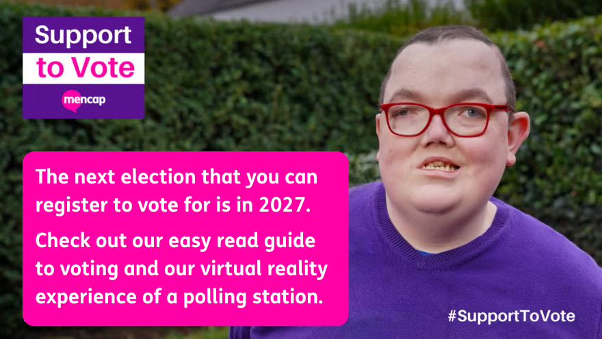 Image of an individual standing in a park, wearing a purple jumper and red framed glasses. They are to the right of the image, to the left of them is a pink text box with white text inside. The text reads "The next election that you can register to vote for is in 2027. Check out our easy read guide to voting and our virtual reality experience of a polling station."